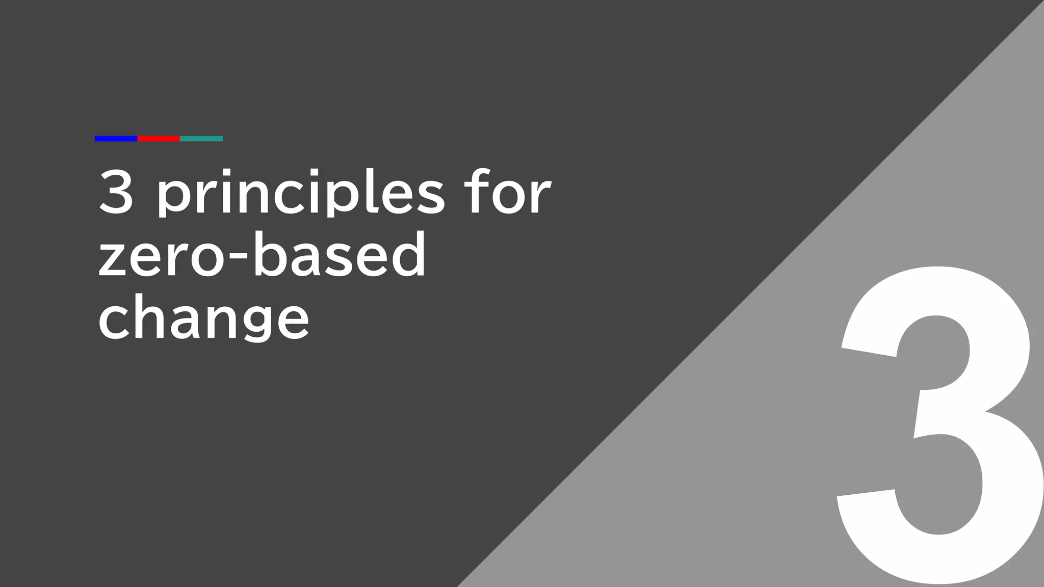 3 principles for
zero-based
change
 