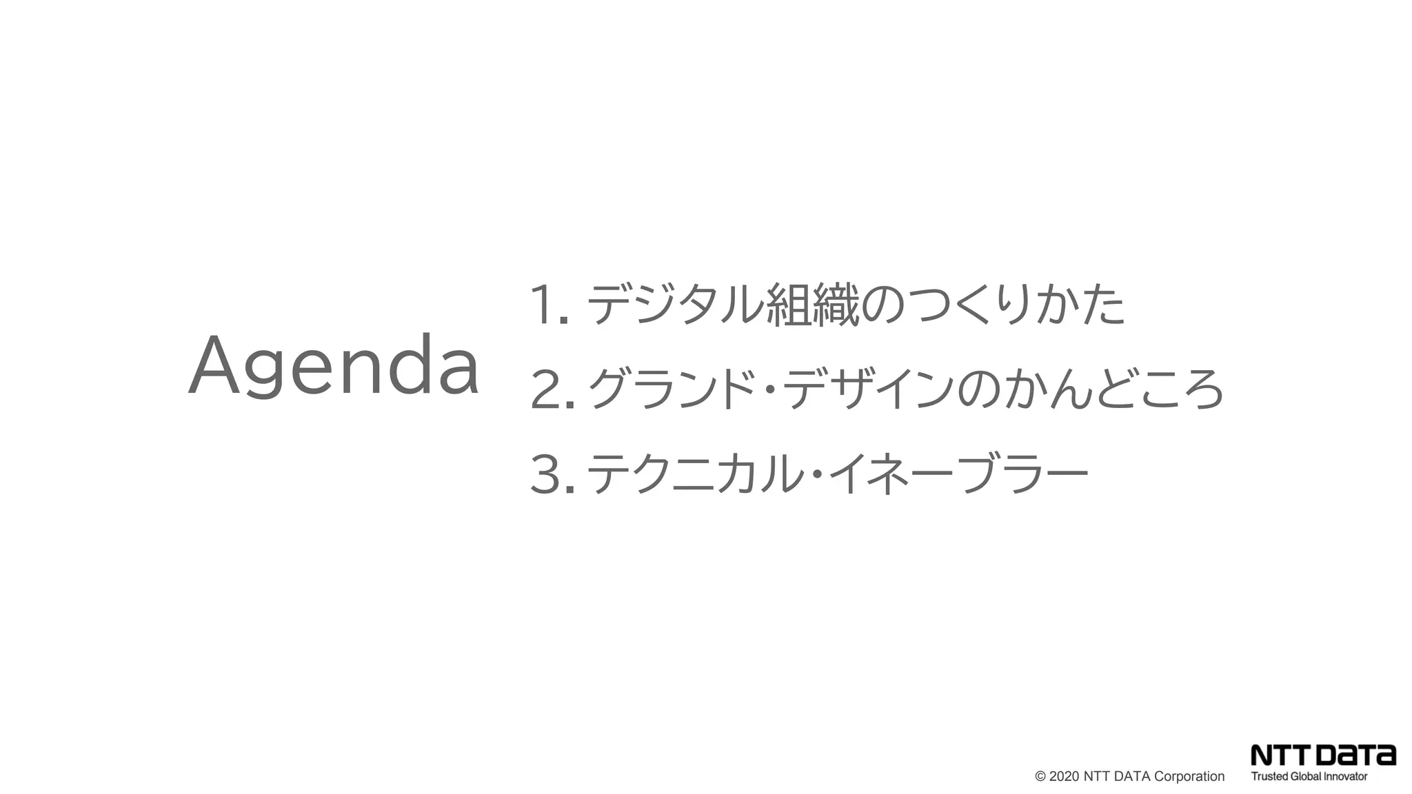 © 2020 NTT DATA Corporation
Agenda
1. デジタル組織のつくりかた
2. グランド・デザインのかんどころ
3. テクニカル・イネーブラー
 