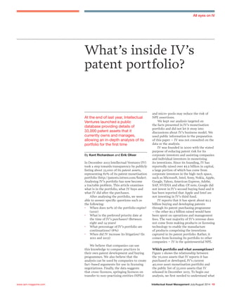 Intellectual Asset Management July/August 2014 19www.iam-magazine.com
All eyes on IV
By Kent Richardson and Erik Oliver
At the end of last year, Intellectual
Ventures launched a public
database providing details of
33,000 patent assets that it
currently owns and manages,
allowing an in-depth analysis of its
portfolio for the first time
What’s inside IV’s
patent portfolio?
In December 2013 Intellectual Ventures (IV)
took a step towards transparency by publicly
listing about 33,000 of its patent assets,
representing 82% of its patent monetisation
portfolio (http://patents.intven.com/finder).
Analysing IV’s portfolio has now become
a tractable problem. This article examines
what is in the portfolio, what IV buys and
what IV did after the purchases.
After analysing the portfolio, we were
able to answer specific questions such as
the following:
•	When does 50% of the portfolio expire?
(2021)
•	What is the preferred priority date at
the time of IV’s purchases? (Between
eight and 14 years)
•	What percentage of IV’s portfolio are
continuations? (8%)
•	When did IV increase its litigation? (In
2011 and 2013)
We believe that companies can use
this knowledge to compare practices in
their own patent development and buying
programmes. We also believe that the
analysis can be used by companies to create
fact-based arguments for use in licensing
negotiations. Finally, the data suggests
that cross-licences, springing licences on
transfer to non-practising entities (NPEs)
and micro-pools may reduce the risk of
NPE assertions.
We kept our analysis targeted on
the facts presented in IV’s monetisation
portfolio and did not let it stray into
discussions about IV’s business model. We
used public information in the preparation
of this paper – IV was not consulted on the
data or the analysis.
IV was founded in 2000 with the stated
purpose of reducing patent risk for its
corporate investors and assisting companies
and individual inventors in monetising
its inventions. Since its founding, IV has
reportedly raised over $5.5 billion in capital,
a large portion of which has come from
corporate investors in the high-tech space,
such as Microsoft, Intel, Sony, Nokia, Apple,
Google, Yahoo, American Express, Adobe,
SAP, NVIDIA and eBay. Of note, Google did
not invest in IV’s second buying fund and it
has been reported that Apple and Intel are
not investing in IV’s third fund.
IV reports that it has spent about $2.3
billion buying and developing patents
through its patent purchasing programme
– the other $2.2 billion raised would have
been spent on operations and management
fees. The vast majority of IV’s revenue does
not come from making products or licensing
technology to enable the manufacture
of products comprising the inventions
captured in its patent portfolio. Rather, it
comes from licensing its portfolio to other
companies – IV is the quintessential NPE.
Which portfolio and what assumptions?
Figure 1 shows the relationship between
the 70,000 assets that IV reports it has
purchased or developed, IV’s current
40,000 asset monetisation portfolio and
the public list of 33,000 assets that IV
released in December 2013. To begin our
analysis, we first needed to understand what
 