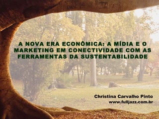 A NOVA ERA ECONÔMICA: A MÍDIA E O
MARKETING EM CONECTIVIDADE COM AS
 FERRAMENTAS DA SUSTENTABILIDADE




                   Christina Carvalho Pinto
                        www.fulljazz.com.br
 