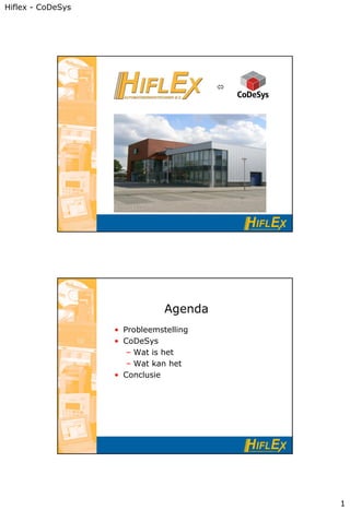 Hiflex - CoDeSys




                                        




                               Agenda
                   • Probleemstelling
                   • CoDeSys
                      – Wat is het
                      – Wat kan het
                   • Conclusie




                                            1
 