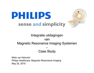 Integratie uitdagingen
                      van
    Magnetic Resonance Imaging Systemen
                       -
                 Case St d
                 C      Study
Mark van Helvoort
Philips Healthcare, Magnetic Resonance Imaging
May 25, 2010
 