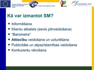 Kā var izmantot SM? Informēšana Klientu atbalsts (sevis pilnveidošana) “ Barometrs” Attiecību  veidošana un uzturēšana Publicitāte un atpazīstamības veidošana Konkurentu vērošana 