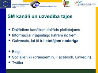 SM kanāli un uzvedība tajos Dažādiem kanāliem dažāds pielietojums Informācija ir jāpielāgo katram no tiem Galvenais, lai tā ir  lietotājam noderīga Blogi Sociālie tīkli (draugiem.lv, Facebook, LinkedIn) Twitter 