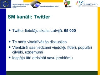 SM kanāli: Twitter Twitter lietotāju skaits Latvijā:  65 000 Te noris visaktīvākās diskusijas Vienkārši sasniedzami viedokļu līderi, populāri cilvēki, uzņēmumi Iespēja ātri atrisināt savu problēmu 