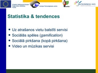 Statistika & tendences Uz atrašanos vietu balstīti servisi Sociālās spēles ( gamification ) Sociālā pirkšana (kopā pirkšana) Video un mūzikas servisi 