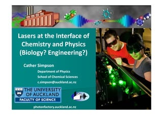 Lasers at the Interface of 
  Chemistry and Physics 
  Chemistry and Physics
 (Biology? Engineering?)
  Cather Simpson
        Department of Physics
        D    t   t f Ph i
        School of Chemical Sciences
        c.simpson@auckland.ac.nz
             p @




      photonfactory.auckland.ac.nz
 