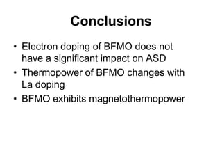 Conclusions
• Electron doping of BFMO does not
  have a significant impact on ASD
• Thermopower of BFMO changes with
  La doping
• BFMO exhibits magnetothermopower
 