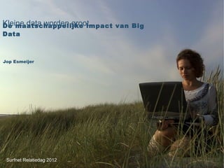 Kleine data worden groot
De maatschappelijke impact van Big
Data



Jop Esmeijer




 Surfnet Relatiedag 2012
 