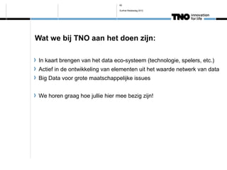 60

                                 Surfnet Relatiedag 2012




Wat we bij TNO aan het doen zijn:

 In kaart brengen van het data eco-systeem (technologie, spelers, etc.)
 Actief in de ontwikkeling van elementen uit het waarde netwerk van data
 Big Data voor grote maatschappelijke issues


 We horen graag hoe jullie hier mee bezig zijn!
 