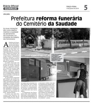 Diário Oficial
GUARUJÁ

terça-feira

14 de janeiro de 2014

5

vila júlia

Prefeitura reforma funerária
do Cemitério da Saudade
Fotos Roberto Sander Jr.

As novas instalações
têm como objetivo
melhorar a qualidade
do atendimento
aos munícipes e as
condições de trabalho
dos funcionários

A

Prefeitura de Guarujá está reformando e
promovendo adequações nas instalações
da Funerária do Cemitério da
Saudade, na Vila Júlia. Coordenada pela Secretaria de
Operações Urbanas, a iniciativa
tem o objetivo de oferecer um
espaço mais adequado para
os que buscam o equipamento
público. Guarujá é o único
município da Baixada Santista
que oferece auxílio funerário
gratuito à população.
O prédio municipal não
recebia intervenção desse tipo
há mais de 10 anos, conforme
explica o engenheiro responsável e fiscal dos serviços, Jorge
Koozo. A ação compreende a
reforma, ampliação e construção de novos espaços. Segundo
ele, os trabalhos começaram no
fim de novembro e a previsão de
conclusão é março.
As intervenções começaram
pelo telhado, que recebeu madeiramento novo e lavagem das
telhas. Os banheiros estão sendo
adaptados e contarão com piso
táctil, além de rampa de acessibilidade. As novas instalações
tem como objetivo oferecer melhor qualidade de atendimento
aos munícipes e também de
trabalho aos funcionários do
local”, destacou Koozo.
O espaço, que antes funcionava como depósito, foi
transformado em uma sala de
espera. Também foram criados

A obra inclui ampliação
e construção de
novos espaços; entre
as melhorias está a
implantação de entradas
independentes para a
funerária e o velório

um espaço para armazenar caixões (outra sala terá a função
de dispensa), uma sala para
armazenar os equipamentos
de proteção individual (EPIs)
e providenciada uma lixeira
séptica.
O alojamentos dos funcionários estão sendo ampliados.
Além disso, o local passará a ter
duas entradas independentes, ou
seja, uma porta para funerária

e outra para o velório, uma sala
foi adequada para abrigar medicamentos de primeiros socorros
para trabalhadores e visitantes,
o que antes não existia, e todo o
prédio receberá pintura. “Esse
trabalho é necessário não só
para melhoria do equipamento,
mas para atender as necessidades dos trabalhadores e a
população que vai diariamente
no cemitério”, conclui.

 