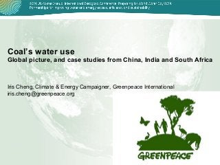 Coal’s water use
Global picture, and case studies from China, India and South Africa

Iris Cheng, Climate & Energy Campaigner, Greenpeace International
iris.cheng@greenpeace.org

 