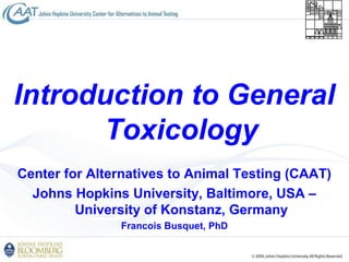 Center for Alternatives to Animal Testing (CAAT)
Johns Hopkins University, Baltimore, USA –
University of Konstanz, Germany
Francois Busquet, PhD
Introduction to General
Toxicology
 