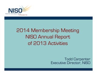 2014 Membership Meeting
NISO Annual Report
of 2013 Activities
Todd Carpenter
Executive Director, NISO

 