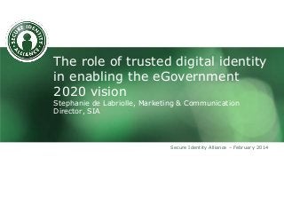 The role of trusted digital identity
in enabling the eGovernment
2020 vision
Stephanie de Labriolle, Marketing & Communication
Director, SIA

Secure Identity Alliance – February 2014

 