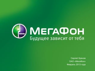 Сергей Хренов
  ОАО «МегаФон»
Февраль 2013 года
 