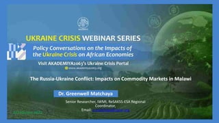 The Russia-Ukraine Conflict: Impacts on Commodity Markets in Malawi
Dr. Greenwell Matchaya
Senior Researcher, IWMI, ReSAKSS-ESA Regional
Coordinator,
Email: g.matchaya@cgiar.org
14 February 2023
 