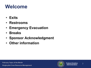 Welcome
•
•
•
•
•
•

Exits
Restrooms
Emergency Evacuation
Breaks
Sponsor Acknowledgment
Other information

February Topic of the Month
Single-pilot Crew Resource Management

Federal Aviation
Administration

2

 