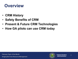 Overview
•
•
•
•

CRM History
Safety Benefits of CRM
Present & Future CRM Technologies
How GA pilots can use CRM today

February Topic of the Month
Single-pilot Crew Resource Management

Federal Aviation
Administration

3

 