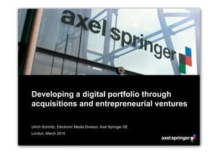 Developing a digital portfolio through
acquisitions and entrepreneurial ventures
Ulrich Schmitz, Electronic Media Division, Axel Springer SE
London, March 2014
 