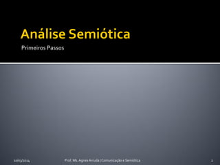 Primeiros Passos
Prof. Ms. Agnes Arruda | Comunicação e Semiótica10/03/2014 2
 