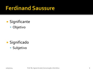  Significante
 Objetivo
 Significado
 Subjetivo
10/03/2014 Prof. Ms. Agnes Arruda | Comunicação e Semiótica 6
 