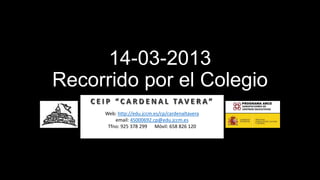 14-03-2013
Recorrido por el Colegio
             Arcipreste de Hita, 53 45111 COBISA
     Web: http://edu.jccm.es/cp/cardenaltavera
         email: 45000692.cp@edu.jccm.es
      Tfno: 925 378 299 Móvil: 658 826 120
 