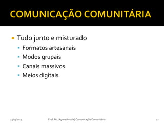  Tudo junto e misturado
 Formatos artesanais
 Modos grupais
 Canais massivos
 Meios digitais
23/03/2014 Prof. Ms. Agnes Arruda | Comunicação Comunitária 22
 