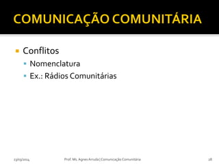  Conflitos
 Nomenclatura
 Ex.: Rádios Comunitárias
23/03/2014 Prof. Ms. Agnes Arruda | Comunicação Comunitária 28
 