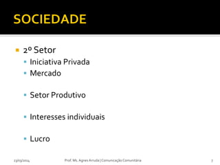  2º Setor
 Iniciativa Privada
 Mercado
 Setor Produtivo
 Interesses individuais
 Lucro
23/03/2014 Prof. Ms. Agnes Arruda | Comunicação Comunitária 7
 