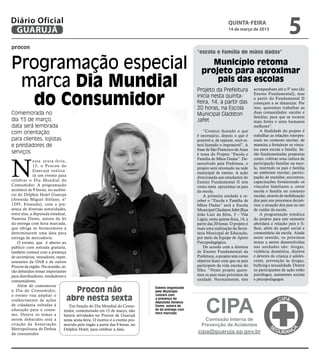 Diário Oficial
 GUARUJÁ
                                                                                                                               quinta-feira
                                                                                                                               14 de março de 2013
                                                                                                                                                                    5
procon
                                                                                                           “escola e família de mãos dadas”

Programação especial                                                                                            Município retoma
                                                                                                             projeto para aproximar
 marca Dia Mundial                                                                                               pais das escolas
                                                                                                           Projeto da Prefeitura               acompanham até o 5º ano (do


  do Consumidor
                                                                                                                                               Ensino Fundamental), mas
                                                                                                           inicia nesta quinta-                a partir do Fundamental II
                                                                                                           feira, 14, a partir das             começam a se distanciar. Por
                                                                                                           20 horas, na Escola                 isso, queremos trabalhar as
Comemorada no                                                                                              Municipal Gladston                  duas comunidades: escolar e
                                                                                                                                               familiar, para que se tornem
dia 15 de março,                                                                                           Jafet                               mais fortes e seres humanos
data será lembrada                                                                                                                             melhores”.
com orientação                                                                                                 “Comece fazendo o que               A finalidade do projeto é
                                                                                                           é necessário, depois o que é        trabalhar as relações interpes-
para clientes, lojistas                                                                                    possível e, de repente, você es-    soais no contexto escolar, de
e prestadores de                                                                                           tará fazendo o impossível”. A       maneira a fortalecer os víncu-
                                                                                                           frase de São Francisco de Assis     los entre escola e família. Se-
serviços                                                                                                   é tema do Projeto “Escola e         rão fundamentadas propostas




N
                                                                                                           Família de Mãos Dadas”. De-         como: cultivar uma cultura de
             e s t a s ex t a - f e i r a ,
                                                                                                           senvolvido pela Prefeitura, o       participação familiar na esco-
             15, o Procon do
                                                                                                           projeto será retomado na rede       la, inserindo os pais e família
             Guar ujá realiza-                                                                                                                 ao ambiente escolar; partici-
                                                                                                           municipal de ensino. A ação
             rá um evento para                                                                             direcionada aos estudantes do       pação de reuniões; encontros;
celebrar o Dia Mundial do                                                                                  Ensino Fundamental II tem           capacitações fortalecendo os
Consumidor. A programação                                                                                  como meta aproximar os pais         vínculos familiares e, entre
acontece às 9 horas, no auditó-                                                                            da escola.                          escola e família no contexto
rio do Delphin Hotel Guarujá                                                                                   A primeira unidade a re-        escolar, através de mobilização
(Avenida Miguel Stéfano, n°                                                                                ceber o “Escola e Família de        dos pais nos processos decisó-
1295, Enseada), com a pre-                                                                                 Mãos Dadas” será a Escola           rios; e atuação dos pais no ato
sença de diversas autoridades,                                                                             Municipal Gladston Jafet (Rua       de cuidar da escola.
entre elas, a deputada estadual,                                                                           João Luiz da Silva, 3 – Vila            A programação temática
Vanessa Damo, autora da lei                                                                                Lígia), nesta quinta-feira, 14, a   do projeto para este semestre
da entrega com hora marcada,                                                                               partir das 20 horas. O projeto é    abordará a relação pais e fi-
que obriga os fornecedores a                                                                               mais uma realização da Secre-       lhos, além do papel social e
determinarem uma data para                                                                                 taria Municipal de Educação,        comunitário da escola. Ainda
entrega de mercadoria.                                                                                     por meio da Equipe de Apoio         neste sentido, os próximos
    O evento, que é aberto ao                                                                              Psicopedagógico.                    temas a serem desenvolvidos
público com entrada gratuita,                                                                                  De acordo com a diretora        nas unidades são: drogas,
também contará com a presença                                                                              de Ensino Fundamental da            violência doméstica, direitos
de secretários, vereadores, repre-                                                                         Prefeitura, o projeto tem como      e deveres da criança e adoles-
sentantes da OAB e de outros                                                                               objetivo fazer com que os pais      cente, prevenção às drogas,
Procon da região. Na ocasião, se-                                                                          participem da vida escolar do       bullying e sexualidade. Dentre
rão debatidos temas importantes                                                                            filho. “Neste projeto quere-        os participantes da ação estão
para distribuidores, vendedores e                                                                          mos os pais mais próximos da        psicólogos, assistentes sociais
consumidores.                                                                                              unidade. Normalmente, eles          e psicopedagogos.
    Além de comemorar
o Dia do Consumidor,                  Procon não                                      Evento organizado
                                                                                      pelo Município




                                                                                                                CIPA
                                    abre nesta sexta
o evento visa ampliar o                                                               contará com
                                                                                      a presença da
conhecimento de ações                                                                 deputada Vanessa
de cidadania voltadas à                     Em função do Dia Mundial do Consu-        Damo, autora da
educação para o consu-                  midor, comemorado em 15 de março, não         lei da entrega com
mo. Dentre os temas a                                                                 hora marcada
                                        haverá atividades no Procon de Guarujá
serem debatidos está a                  nesta sexta-feira. O motivo é o evento pro-                           Comissão Interna de
criação da Associação                   movido pelo órgão a partir das 9 horas, no                           Prevenção de Acidentes
Metropolitana de Defesa                 Delphin Hotel, para celebrar a data.
do consumidor.                                                                                             cipa@guaruja.sp.gov.br
 