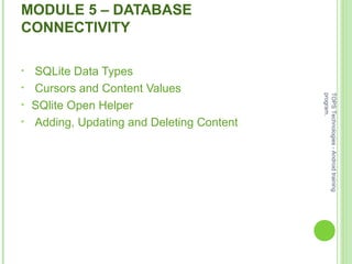 MODULE 5 – DATABASE
CONNECTIVITY
• SQLite Data Types
• Cursors and Content Values
• SQlite Open Helper
• Adding, Updating and Deleting Content
TOPSTechnologies-Androidtraining
program.
 