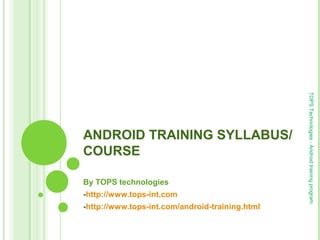 ANDROID TRAINING SYLLABUS/
COURSE
By TOPS technologies
-http://www.tops-int.com
-http://www.tops-int.com/android-training.html
TOPSTechnologies-Androidtrainingprogram.
 