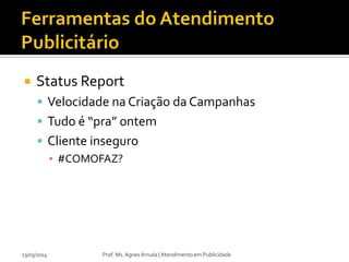  Status Report
 Velocidade na Criação da Campanhas
 Tudo é “pra” ontem
 Cliente inseguro
▪ #COMOFAZ?
23/03/2014 Prof. Ms. Agnes Arruda | Atendimento em Publicidade
 