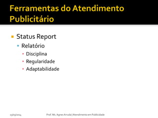  Status Report
 Relatório
▪ Disciplina
▪ Regularidade
▪ Adaptabilidade
23/03/2014 Prof. Ms. Agnes Arruda | Atendimento em Publicidade
 
