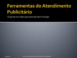 O que ter em mãos para executar bem a função
23/03/2014 Prof. Ms. Agnes Arruda | Atendimento em Publicidade
 