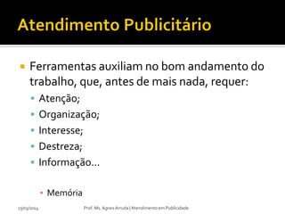  Ferramentas auxiliam no bom andamento do
trabalho, que, antes de mais nada, requer:
 Atenção;
 Organização;
 Interesse;
 Destreza;
 Informação...
▪ Memória
23/03/2014 Prof. Ms. Agnes Arruda | Atendimento em Publicidade
 
