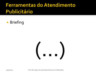  Briefing
(...)
23/03/2014 Prof. Ms. Agnes Arruda | Atendimento em Publicidade
 