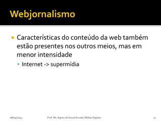  Características do conteúdo da web também
estão presentes nos outros meios, mas em
menor intensidade
 Internet -> supermídia
08/04/2014 Prof. Ms. Agnes de Sousa Arruda | Mídias Digitais 11
 
