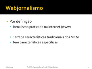  Por definição
 Jornalismo praticado na internet (www)
 Carrega características tradicionais dos MCM
 Tem características específicas
08/04/2014 Prof. Ms. Agnes de Sousa Arruda | Mídias Digitais 3
 