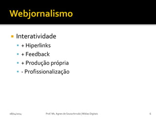  Interatividade
 + Hiperlinks
 + Feedback
 + Produção própria
 - Profissionalização
08/04/2014 Prof. Ms. Agnes de Sousa Arruda | Mídias Digitais 6
 