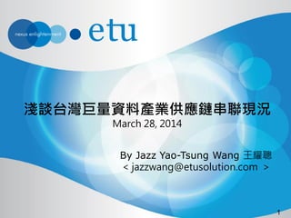 1
淺談台灣巨量資料產業供應鏈串聯現況
March 28, 2014
By Jazz Yao-Tsung Wang 王耀聰
< jazzwang@etusolution.com >
 