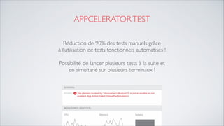 APPCELERATORTEST
Réduction de 90% des tests manuels grâce	

à l’utilisation de tests fonctionnels automatisés !	

!
Possibilité de lancer plusieurs tests à la suite et 
en simultané sur plusieurs terminaux !
 