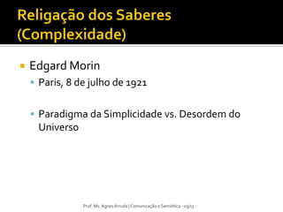  Edgard Morin
 Paris, 8 de julho de 1921
 Paradigma da Simplicidade vs. Desordem do
Universo
Prof. Ms. Agnes Arruda | Comunicação e Semiótica - 03/13
 