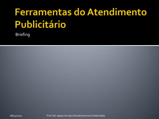 Briefing
08/04/2014 Prof. Ms. Agnes Arruda | Atendimento em Publicidade
 