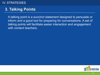 IV. STRATEGIES
22
A talking point is a succinct statement designed to persuade or
inform and a good tool for preparing for conversations. A set of
talking points will facilitate easier interaction and engagement
with content teachers.
3. Talking Points
 