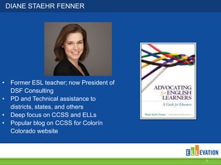 DIANE STAEHR FENNER
• Former ESL teacher; now President of
DSF Consulting
• PD and Technical assistance to
districts, states, and others
• Deep focus on CCSS and ELLs
• Popular blog on CCSS for Colorín
Colorado website
7
 