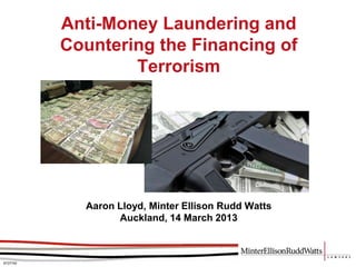 Anti-Money Laundering and
          Countering the Financing of
                  Terrorism




            Aaron Lloyd, Minter Ellison Rudd Watts
                  Auckland, 14 March 2013



6737740
 