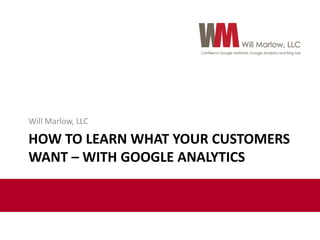 HOW TO LEARN WHAT YOUR CUSTOMERS
WANT – WITH GOOGLE ANALYTICS
Will Marlow, LLC
 