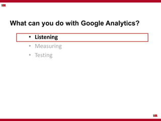 What can you do with Google Analytics?
• Listening
• Measuring
• Testing
 